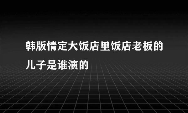 韩版情定大饭店里饭店老板的儿子是谁演的