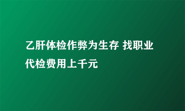乙肝体检作弊为生存 找职业代检费用上千元