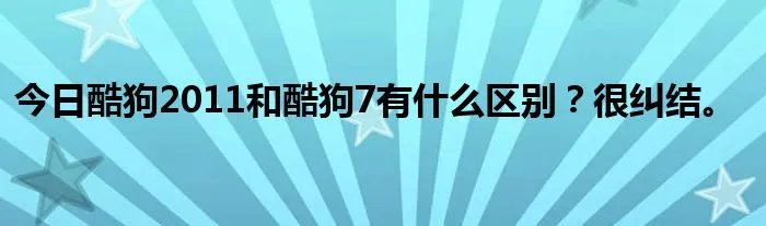 今日酷狗2011和酷狗7有什么区别？很纠结。