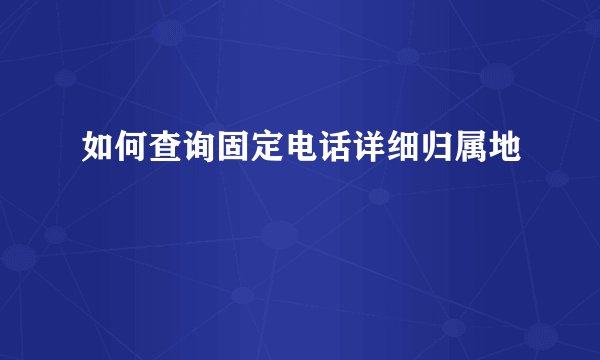 如何查询固定电话详细归属地