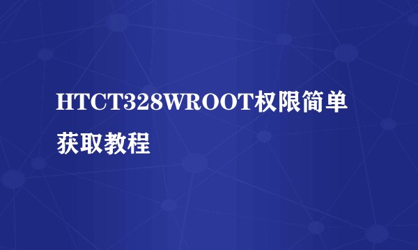 HTCT328WROOT权限简单获取教程