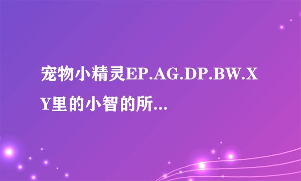 宠物小精灵EP.AG.DP.BW.XY里的小智的所有神奇宝贝要求完整，所有进化。
