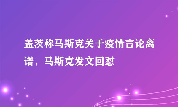 盖茨称马斯克关于疫情言论离谱，马斯克发文回怼