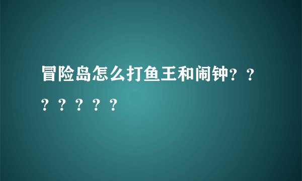 冒险岛怎么打鱼王和闹钟？？？？？？？