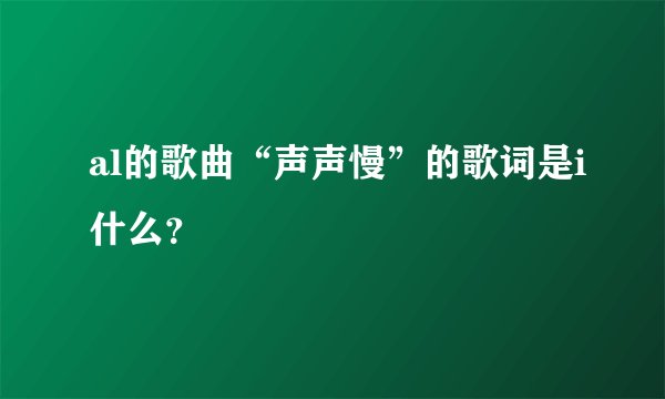 al的歌曲“声声慢”的歌词是i什么?