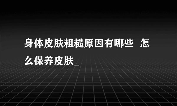 身体皮肤粗糙原因有哪些  怎么保养皮肤_