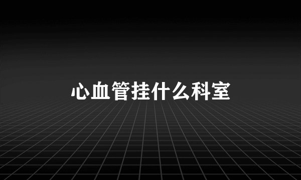 心血管挂什么科室