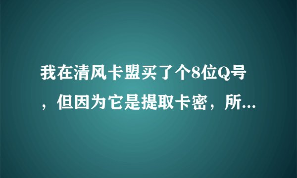 我在清风卡盟买了个8位Q号，但因为它是提取卡密，所以我只有一个QQ号和一个密码，我想改密码但它因长期未