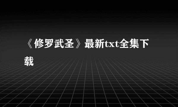 《修罗武圣》最新txt全集下载