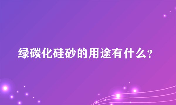 绿碳化硅砂的用途有什么?