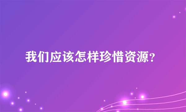 我们应该怎样珍惜资源？