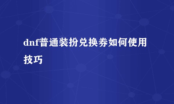 dnf普通装扮兑换券如何使用技巧