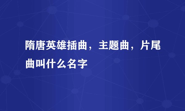 隋唐英雄插曲，主题曲，片尾曲叫什么名字