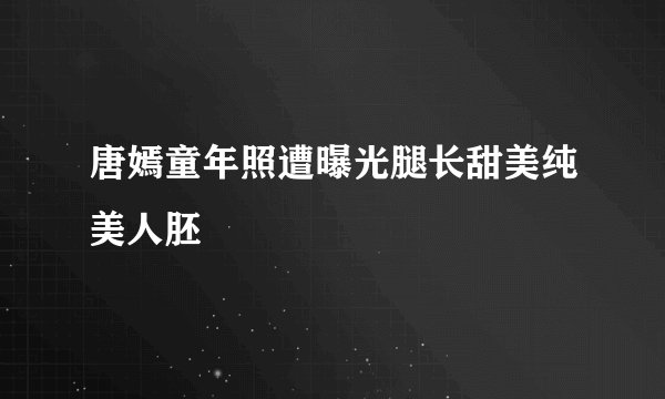 唐嫣童年照遭曝光腿长甜美纯美人胚