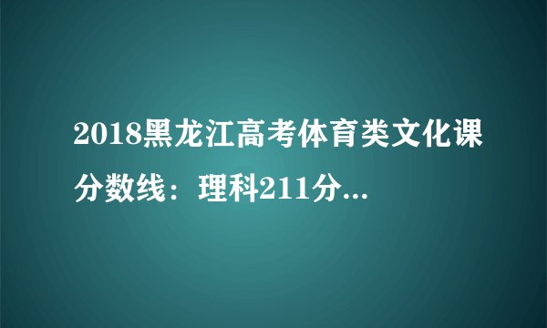 2018黑龙江高考体育类文化课分数线：理科211分 文科243分