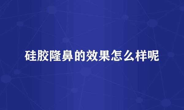 硅胶隆鼻的效果怎么样呢