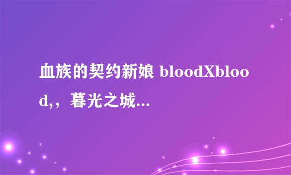 血族的契约新娘 bloodXblood,,暮光之城 天使夜之屋,吸血鬼日记 哪个最好看啊?