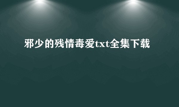 邪少的残情毒爱txt全集下载