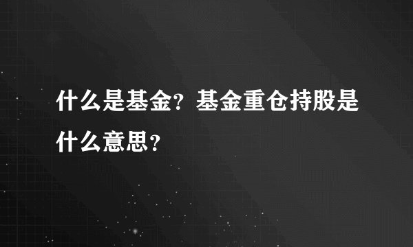 什么是基金？基金重仓持股是什么意思？