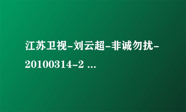 江苏卫视-刘云超-非诚勿扰-20100314-2 有没有完整的视频