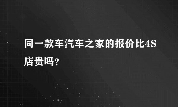 同一款车汽车之家的报价比4S店贵吗？