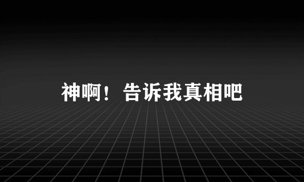 神啊！告诉我真相吧