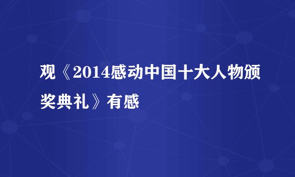 观《2014感动中国十大人物颁奖典礼》有感