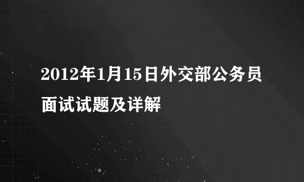2012年1月15日外交部公务员面试试题及详解