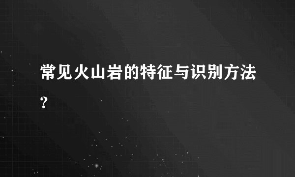 常见火山岩的特征与识别方法？
