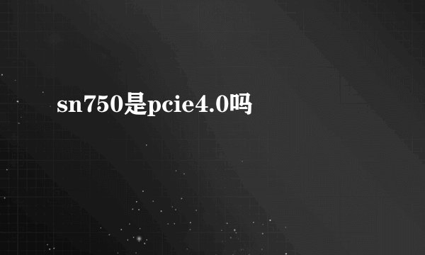 sn750是pcie4.0吗