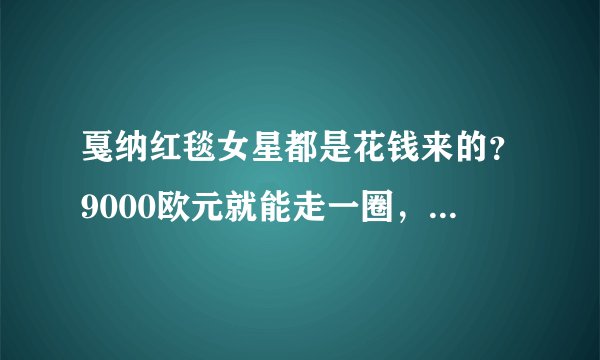 戛纳红毯女星都是花钱来的？9000欧元就能走一圈，刘涛很尴尬