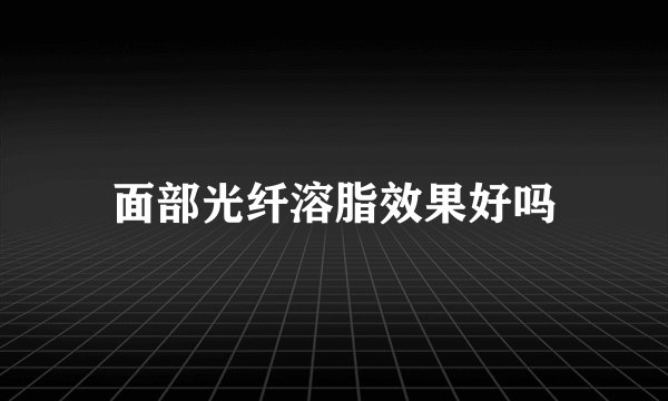 面部光纤溶脂效果好吗