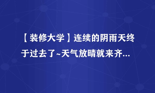 【装修大学】连续的阴雨天终于过去了~天气放晴就来齐家装大学设计吧！