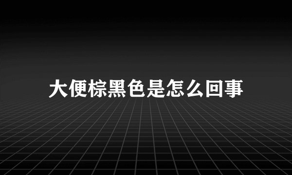 大便棕黑色是怎么回事