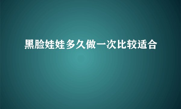 黑脸娃娃多久做一次比较适合