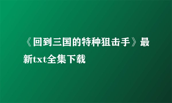 《回到三国的特种狙击手》最新txt全集下载