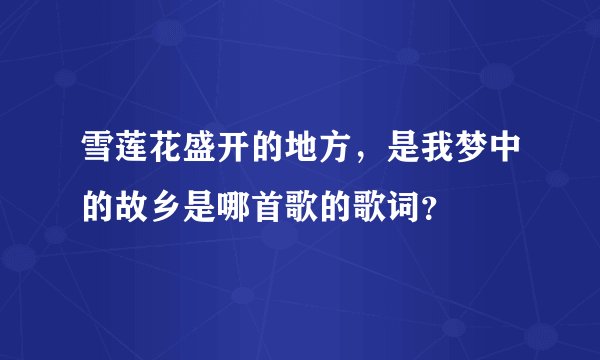 雪莲花盛开的地方，是我梦中的故乡是哪首歌的歌词？