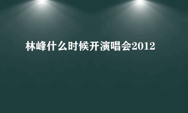 林峰什么时候开演唱会2012