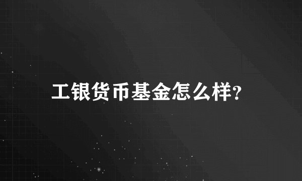 工银货币基金怎么样？