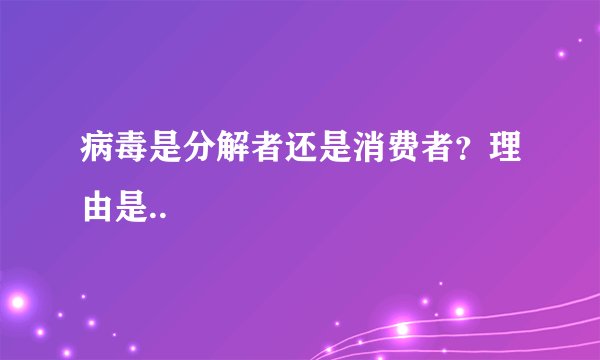 病毒是分解者还是消费者？理由是..
