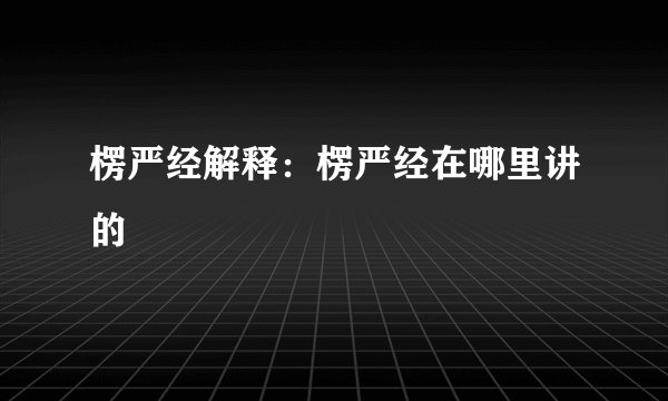 楞严经解释：楞严经在哪里讲的