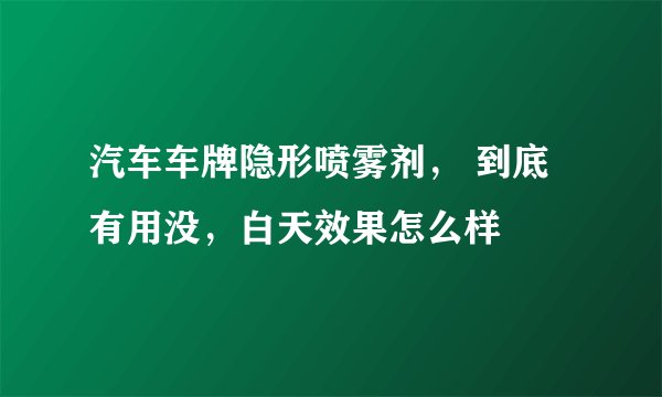 汽车车牌隐形喷雾剂， 到底有用没，白天效果怎么样