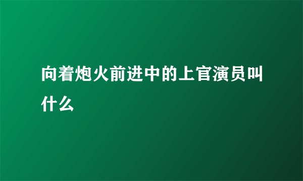向着炮火前进中的上官演员叫什么