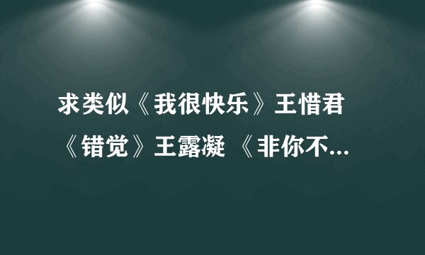 求类似《我很快乐》王惜君 《错觉》王露凝 《非你不爱》弦子 《左边》杨丞琳 的歌曲