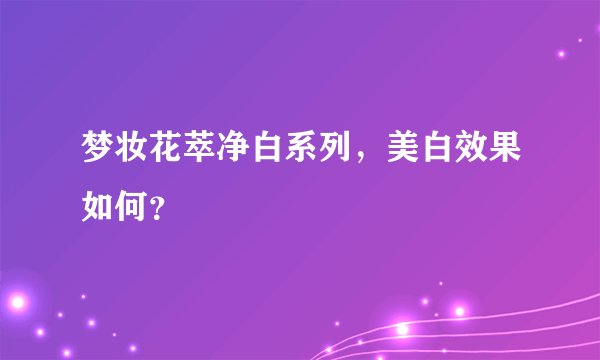 梦妆花萃净白系列，美白效果如何？