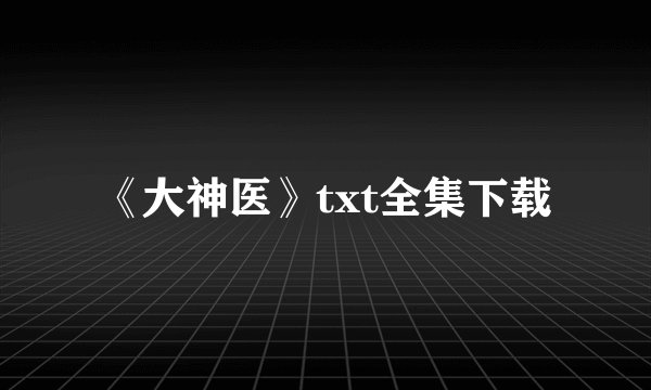 《大神医》txt全集下载