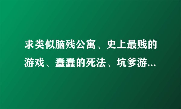 求类似脑残公寓、史上最贱的游戏、蠢蠢的死法、坑爹游戏这类的游戏