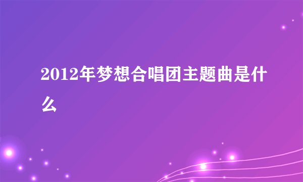 2012年梦想合唱团主题曲是什么