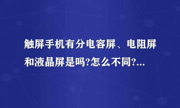 触屏手机有分电容屏、电阻屏和液晶屏是吗?怎么不同?哪种更好?