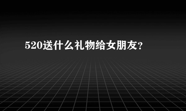 520送什么礼物给女朋友？